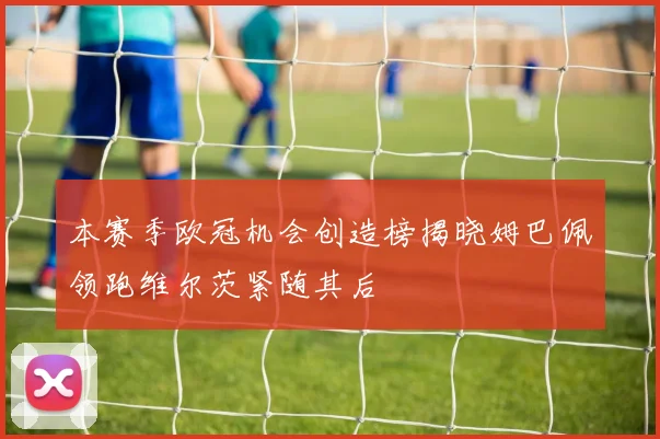 本赛季欧冠机会创造榜揭晓姆巴佩领跑维尔茨紧随其后