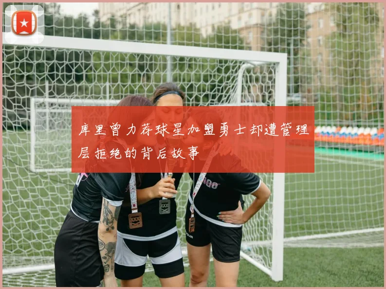 库里曾力荐球星加盟勇士却遭管理层拒绝的背后故事
