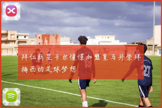 拜仁新星卡尔憧憬加盟皇马并崇拜梅西的足球梦想