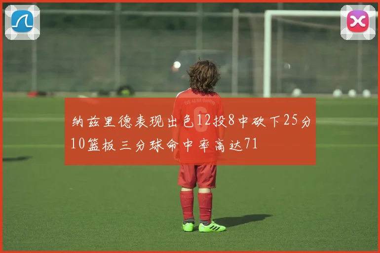 纳兹里德表现出色12投8中砍下25分10篮板三分球命中率高达71