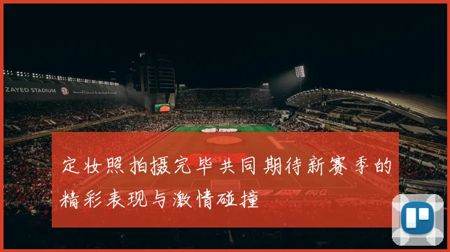 定妆照拍摄完毕共同期待新赛季的精彩表现与激情碰撞