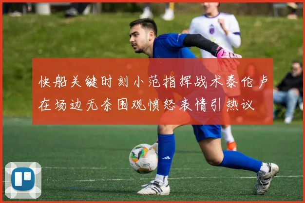 快船关键时刻小范指挥战术泰伦卢在场边无奈围观愤怒表情引热议