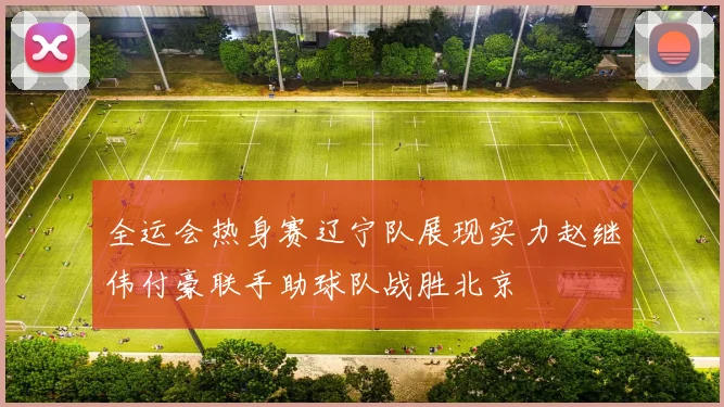 全运会热身赛辽宁队展现实力赵继伟付豪联手助球队战胜北京