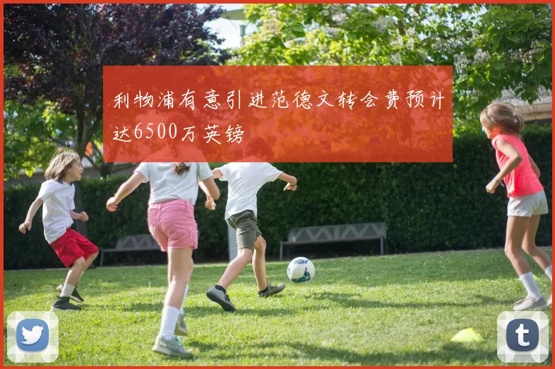 利物浦有意引进范德文转会费预计达6500万英镑