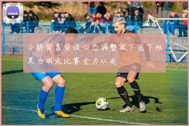 小桥背靠背谈心态调整放下当下结果为明天比赛全力以赴