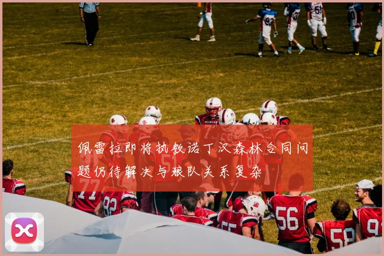 佩雷拉即将执教诺丁汉森林合同问题仍待解决与狼队关系复杂