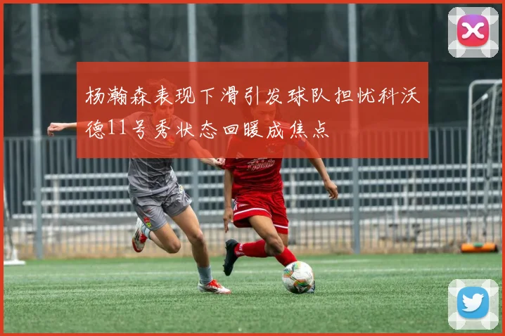 杨瀚森表现下滑引发球队担忧科沃德11号秀状态回暖成焦点