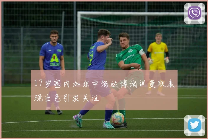 17岁塞内加尔中场达博试训曼联表现出色引发关注