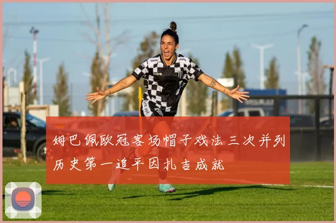 姆巴佩欧冠客场帽子戏法三次并列历史第一追平因扎吉成就