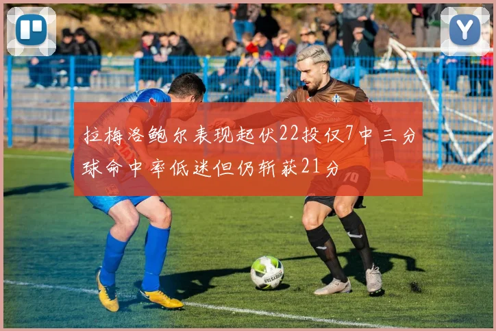 拉梅洛鲍尔表现起伏22投仅7中三分球命中率低迷但仍斩获21分