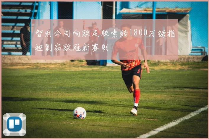 智利公司向欧足联索赔1800万镑指控剽窃欧冠新赛制