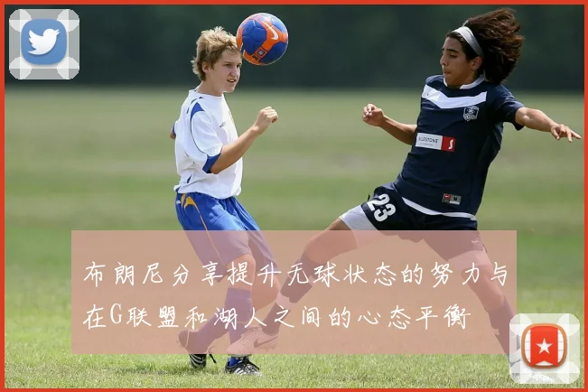 布朗尼分享提升无球状态的努力与在G联盟和湖人之间的心态平衡