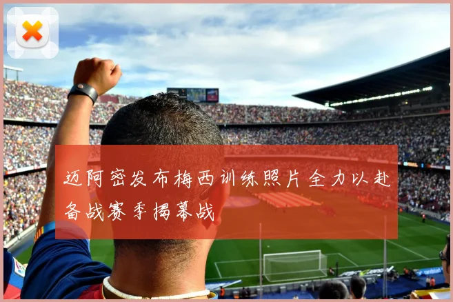 迈阿密发布梅西训练照片全力以赴备战赛季揭幕战