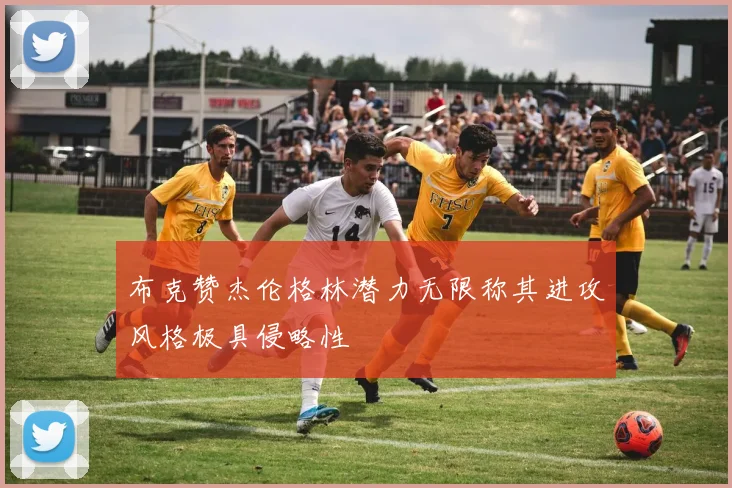 布克赞杰伦格林潜力无限称其进攻风格极具侵略性