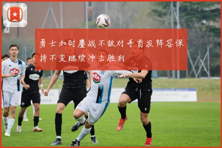 勇士加时鏖战不敌对手首发阵容保持不变继续冲击胜利