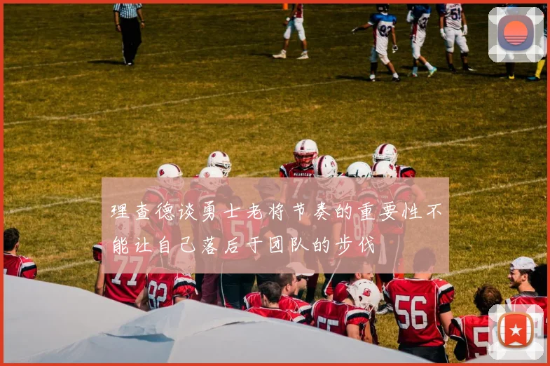 理查德谈勇士老将节奏的重要性不能让自己落后于团队的步伐