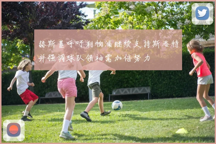 赫斯基呼吁利物浦继续支持斯洛特并强调球队领袖需加倍努力