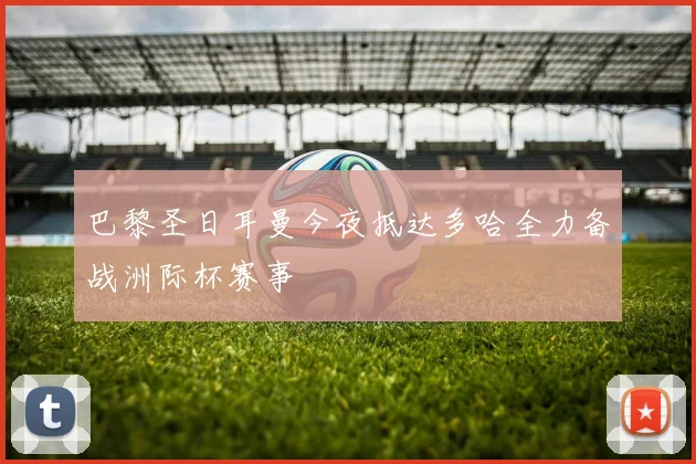 巴黎圣日耳曼今夜抵达多哈全力备战洲际杯赛事